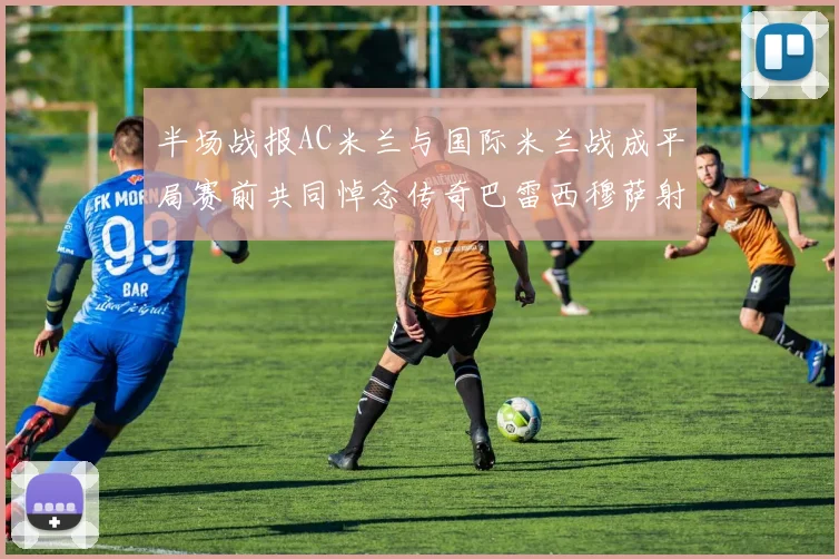 半场战报AC米兰与国际米兰战成平局赛前共同悼念传奇巴雷西穆萨射门中框